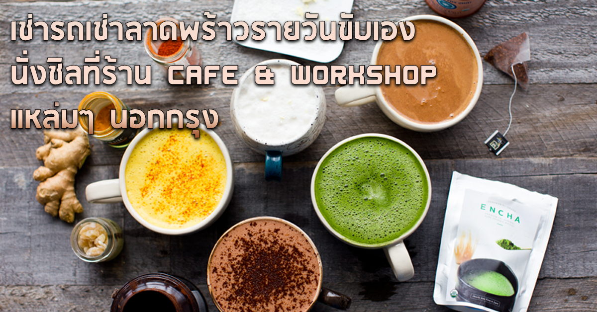 รถเช่าลาดพร้าวรายวันขับเอง นั่งชิลที่ร้าน Cafe & Workshop แหล่มๆ นอกกรุง 